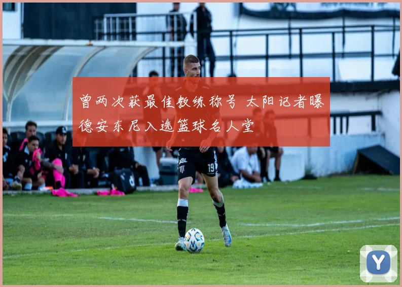 曾两次获最佳教练称号 太阳记者曝德安东尼入选篮球名人堂