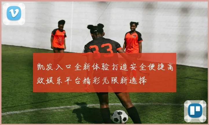 凯发入口全新体验打造安全便捷高效娱乐平台精彩无限新选择