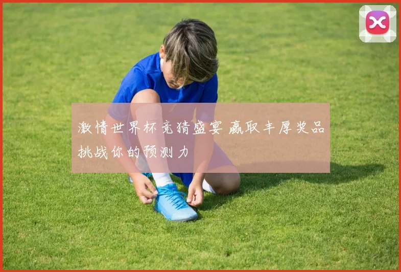 激情世界杯竞猜盛宴 赢取丰厚奖品挑战你的预测力