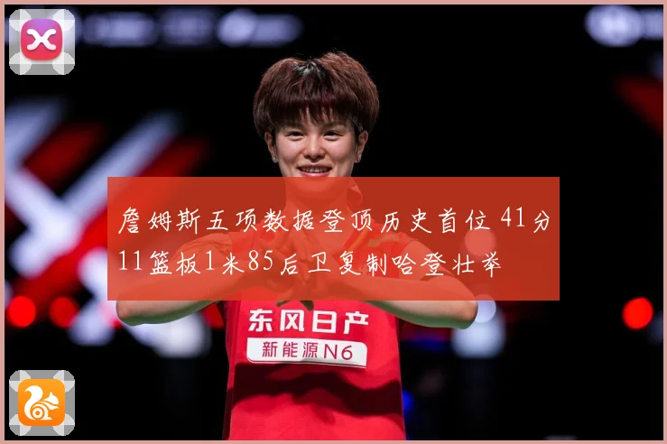 詹姆斯五项数据登顶历史首位 41分11篮板1米85后卫复制哈登壮举