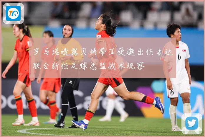 罗马诺透露贝纳蒂亚受邀出任吉达联合新任足球总监战术观察