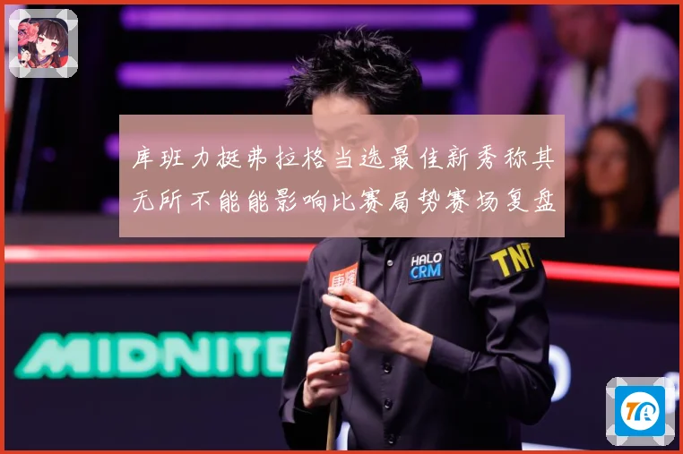 库班力挺弗拉格当选最佳新秀称其无所不能能影响比赛局势赛场复盘