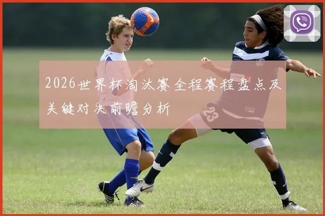 2026世界杯淘汰赛全程赛程盘点及关键对决前瞻分析