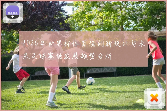 2026年世界杯体育场创新设计与未来足球赛场发展趋势分析