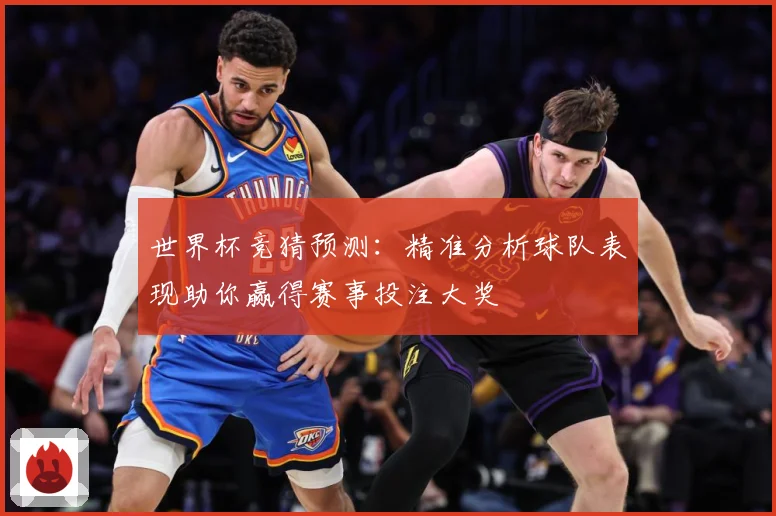 世界杯竞猜预测：精准分析球队表现助你赢得赛事投注大奖