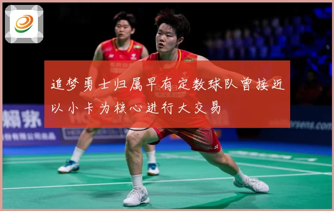 追梦勇士归属早有定数球队曾接近以小卡为核心进行大交易