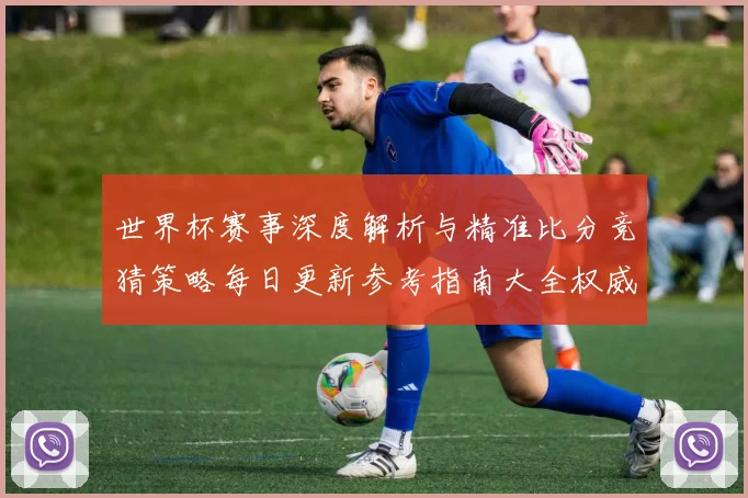 世界杯赛事深度解析与精准比分竞猜策略每日更新参考指南大全权威版