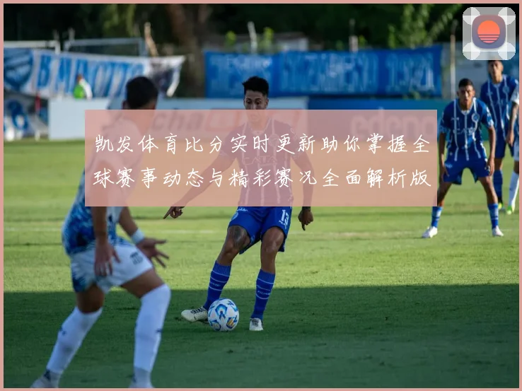 凯发体育比分实时更新助你掌握全球赛事动态与精彩赛况全面解析版
