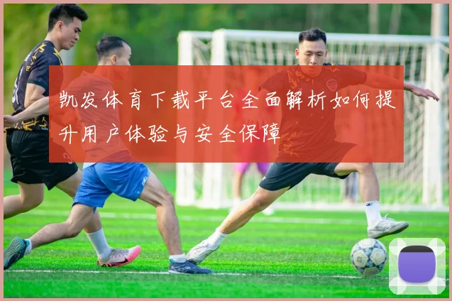凯发体育下载平台全面解析如何提升用户体验与安全保障