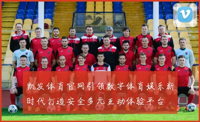 凯发体育官网引领数字体育娱乐新时代打造安全多元互动体验平台
