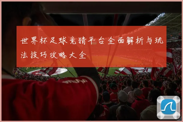 世界杯足球竞猜平台全面解析与玩法技巧攻略大全