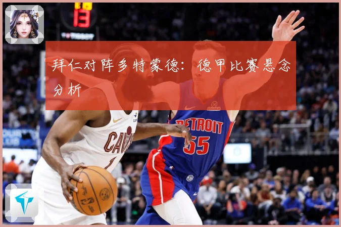 拜仁对阵多特蒙德：德甲比赛悬念分析