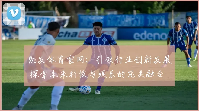 凯发体育官网：引领行业创新发展 探索未来科技与娱乐的完美融合
