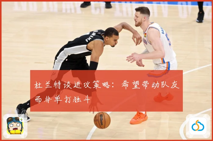 杜兰特谈进攻策略：希望带动队友而非单打独斗