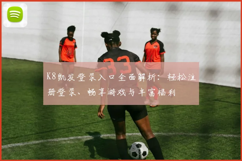 K8凯发登录入口全面解析：轻松注册登录、畅享游戏与丰富福利