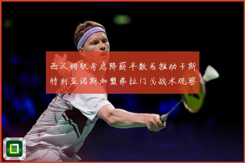 西汉姆联考虑降薪半数或推动卡斯特利亚诺斯加盟弗拉门戈战术观察