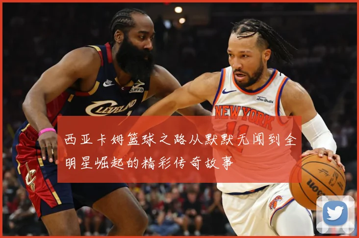 西亚卡姆篮球之路从默默无闻到全明星崛起的精彩传奇故事