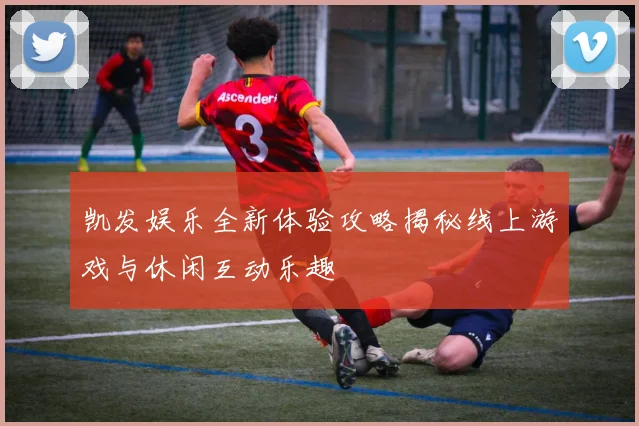 凯发娱乐全新体验攻略揭秘线上游戏与休闲互动乐趣