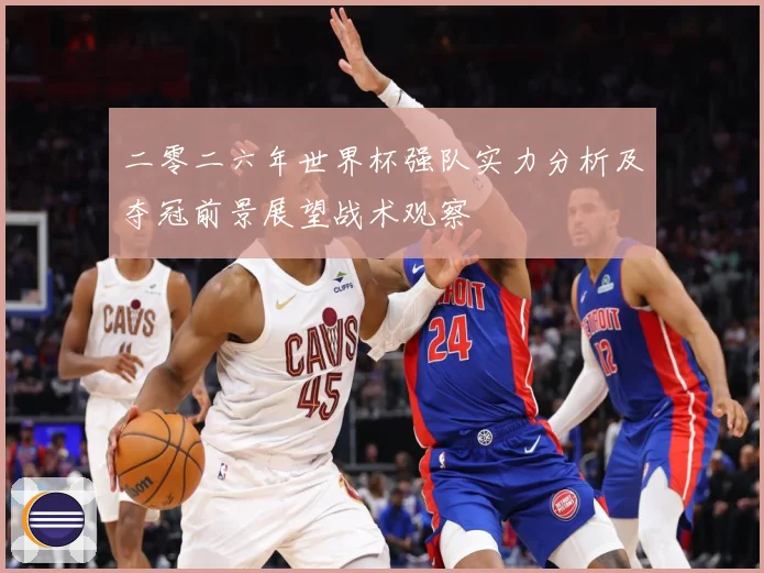 二零二六年世界杯强队实力分析及夺冠前景展望战术观察