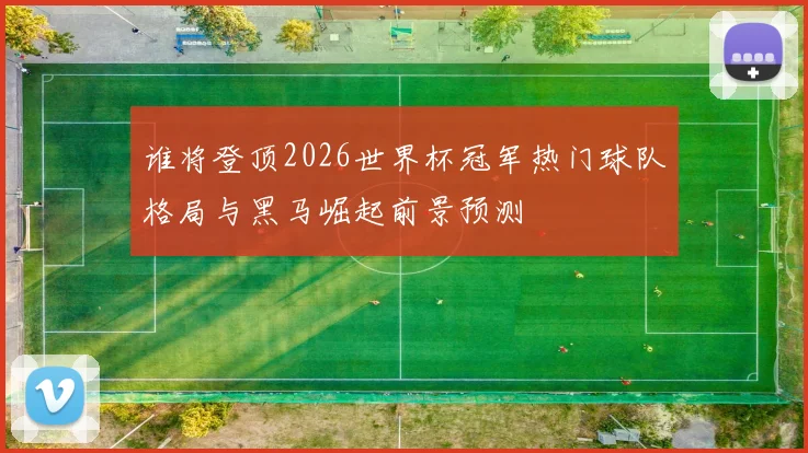 谁将登顶2026世界杯冠军热门球队格局与黑马崛起前景预测