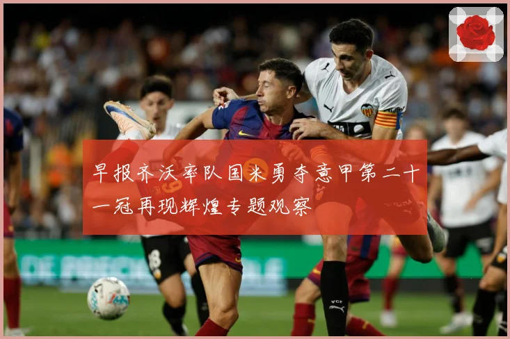 早报齐沃率队国米勇夺意甲第二十一冠再现辉煌专题观察