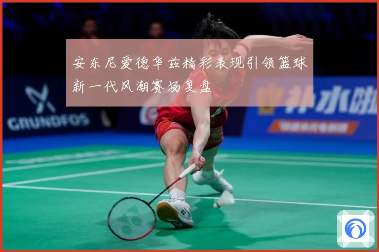 安东尼爱德华兹精彩表现引领篮球新一代风潮赛场复盘