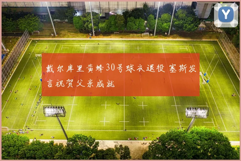 戴尔库里黄蜂30号球衣退役 塞斯发言祝贺父亲成就