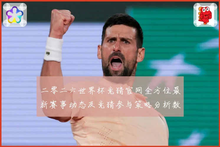 二零二六世界杯竞猜官网全方位最新赛事动态及竞猜参与策略分析数据研判