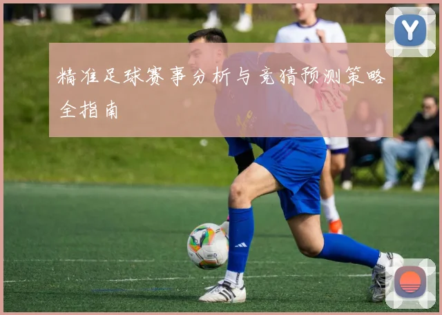 精准足球赛事分析与竞猜预测策略全指南