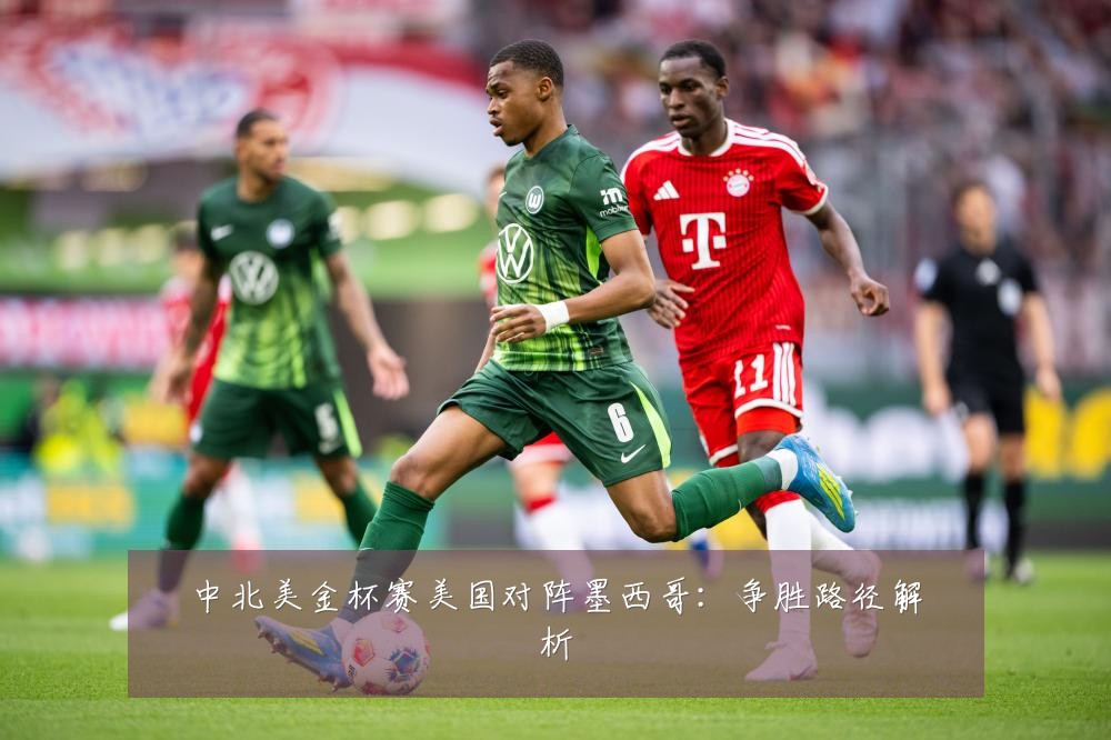中北美金杯赛美国对阵墨西哥：争胜路径解析