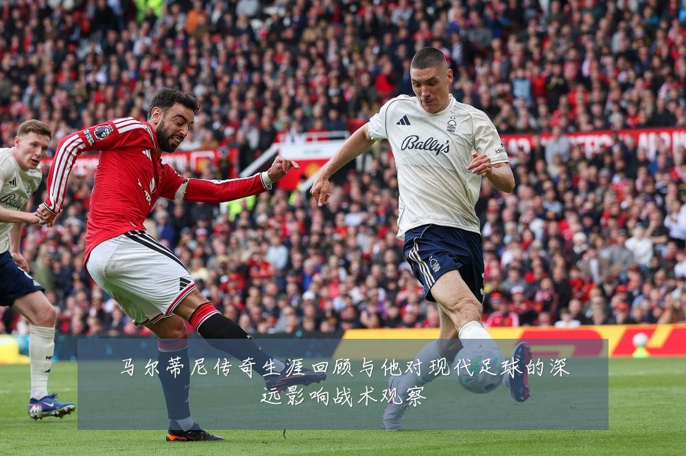 马尔蒂尼传奇生涯回顾与他对现代足球的深远影响战术观察