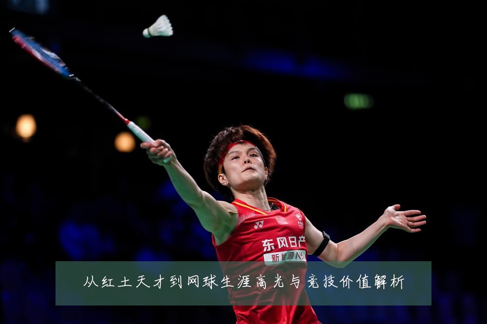 从红土天才到网球生涯高光与竞技价值解析