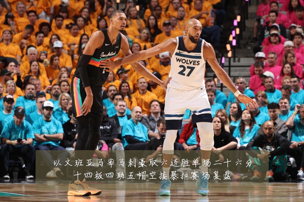 以文班亚马率马刺豪取六连胜单场二十六分十四板四助五帽空接暴扣赛场复盘