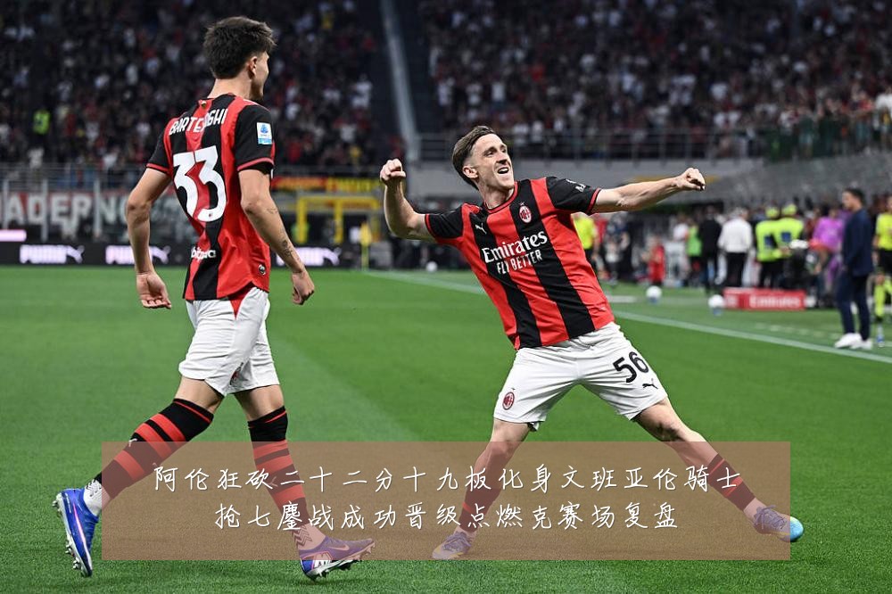 阿伦狂砍二十二分十九板化身文班亚伦骑士抢七鏖战成功晋级点燃克赛场复盘