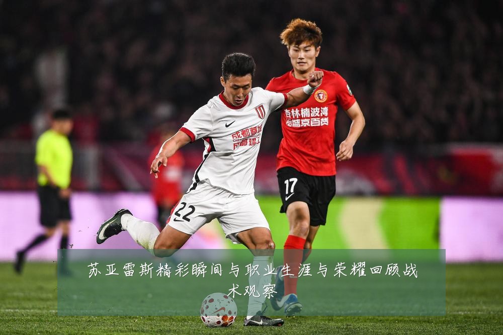 苏亚雷斯精彩瞬间与职业生涯与荣耀回顾战术观察