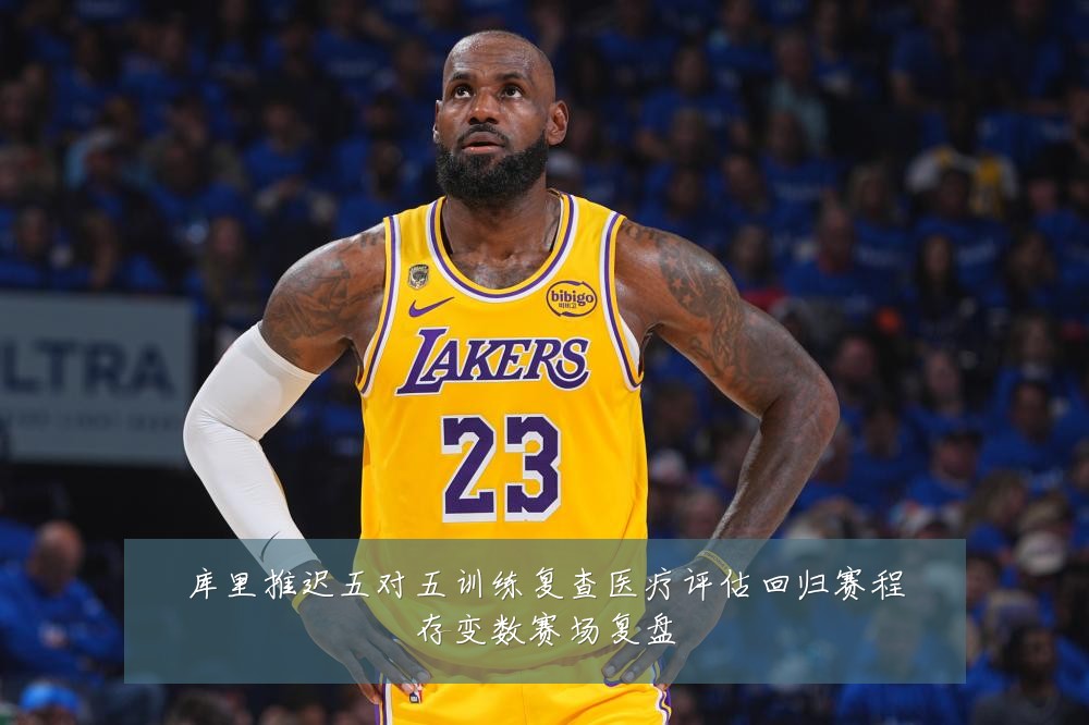 库里推迟五对五训练复查医疗评估回归赛程存变数赛场复盘