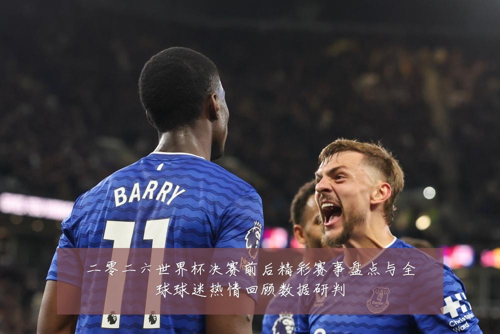 二零二六世界杯决赛前后精彩赛事盘点与全球球迷热情回顾数据研判