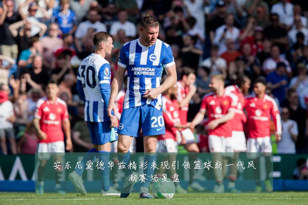 安东尼爱德华兹精彩表现引领篮球新一代风潮赛场复盘